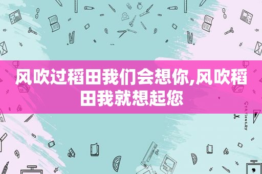 风吹过稻田我们会想你,风吹稻田我就想起您
