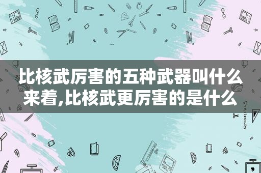 比核武厉害的五种武器叫什么来着,比核武更厉害的是什么