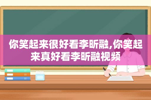 你笑起来很好看李昕融,你笑起来真好看李昕融视频