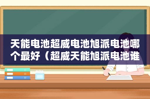 天能电池超威电池旭派电池哪个最好（超威天能旭派电池谁更耐用）