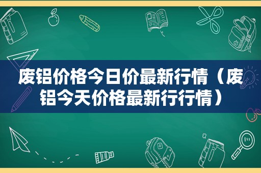 废铝价格今日价最新行情（废铝今天价格最新行行情）