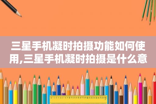 三星手机凝时拍摄功能如何使用,三星手机凝时拍摄是什么意思