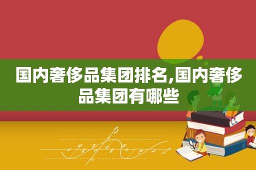 国内奢侈品集团排名,国内奢侈品集团有哪些
