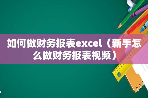 如何做财务报表excel（新手怎么做财务报表视频）