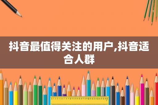 抖音最值得关注的用户,抖音适合人群