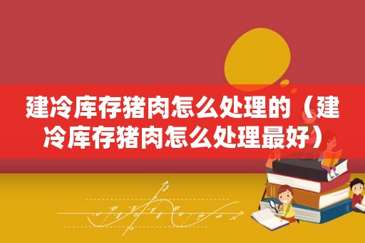 建冷库存猪肉怎么处理的（建冷库存猪肉怎么处理最好）
