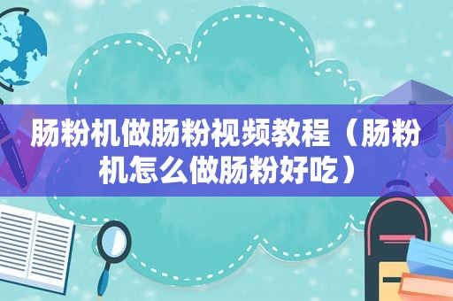 肠粉机做肠粉视频教程（肠粉机怎么做肠粉好吃）