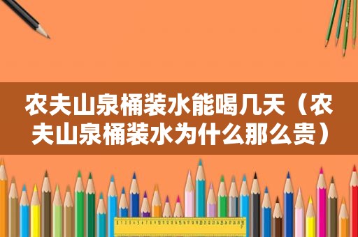 农夫山泉桶装水能喝几天（农夫山泉桶装水为什么那么贵）