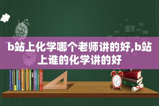 b站上化学哪个老师讲的好,b站上谁的化学讲的好