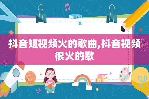 抖音短视频火的歌曲,抖音视频很火的歌