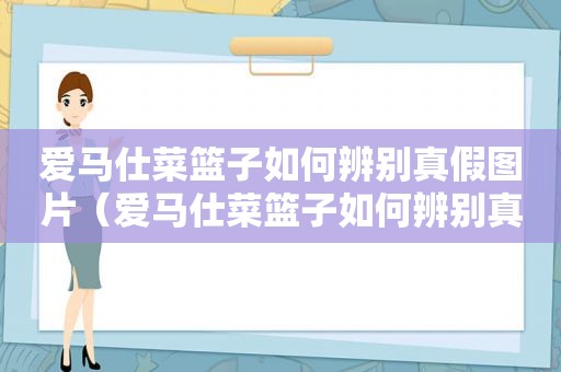 爱马仕菜篮子如何辨别真假图片（爱马仕菜篮子如何辨别真假视频）
