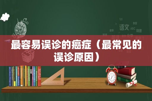 最容易误诊的癌症（最常见的误诊原因）
