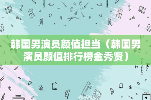 韩国男演员颜值担当（韩国男演员颜值排行榜金秀贤）