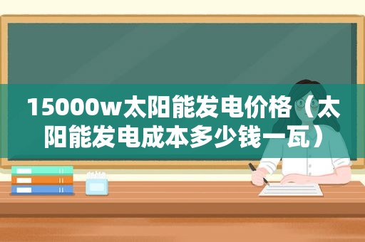 15000w太阳能发电价格（太阳能发电成本多少钱一瓦）