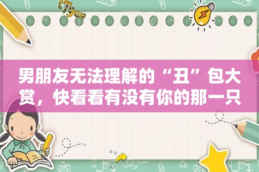 男朋友无法理解的“丑”包大赏，快看看有没有你的那一只