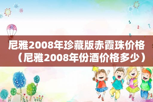 尼雅2008年珍藏版赤霞珠价格（尼雅2008年份酒价格多少）