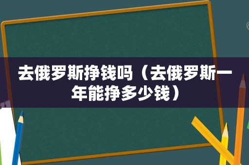 去俄罗斯挣钱吗（去俄罗斯一年能挣多少钱）