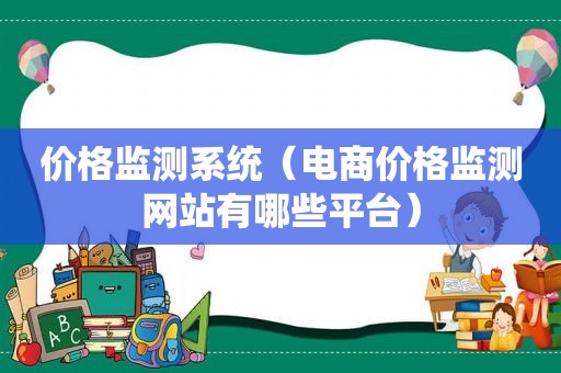价格监测系统（电商价格监测网站有哪些平台）