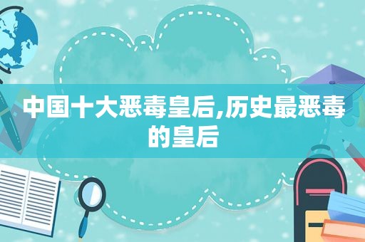 中国十大恶毒皇后,历史最恶毒的皇后