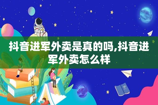 抖音进军外卖是真的吗,抖音进军外卖怎么样