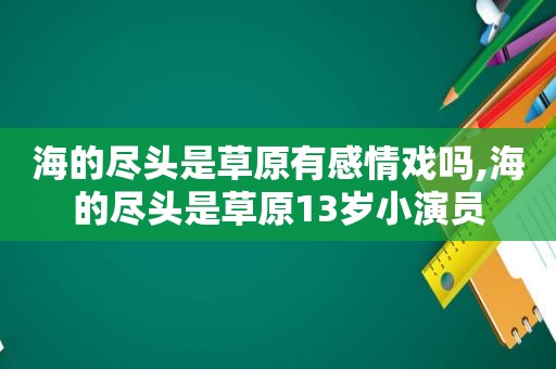 海的尽头是草原有感情戏吗,海的尽头是草原13岁小演员