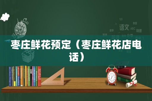 枣庄鲜花预定（枣庄鲜花店电话）