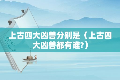 上古四大凶兽分别是（上古四大凶兽都有谁?）