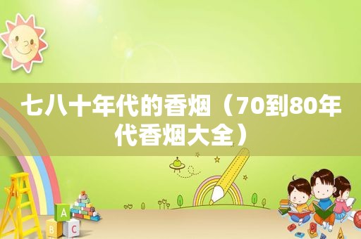 七八十年代的香烟（70到80年代香烟大全）