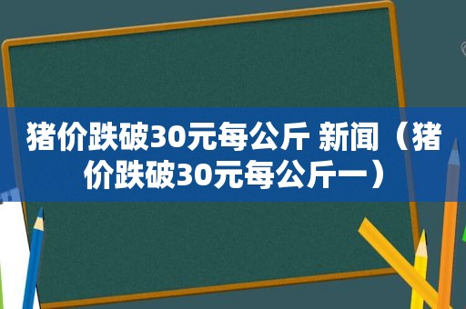猪价跌破30元每公斤 新闻（猪价跌破30元每公斤一）