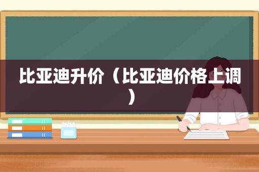 比亚迪升价（比亚迪价格上调）