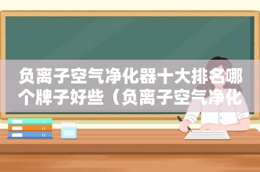 负离子空气净化器十大排名哪个牌子好些（负离子空气净化器哪个牌子的好）