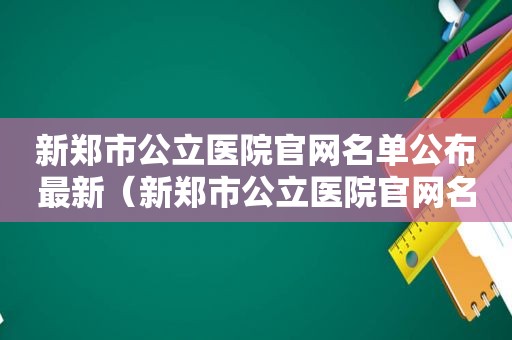 新郑市公立医院官网名单公布最新（新郑市公立医院官网名单公布时间）
