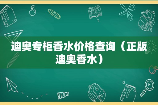 迪奥专柜香水价格查询（正版迪奥香水）