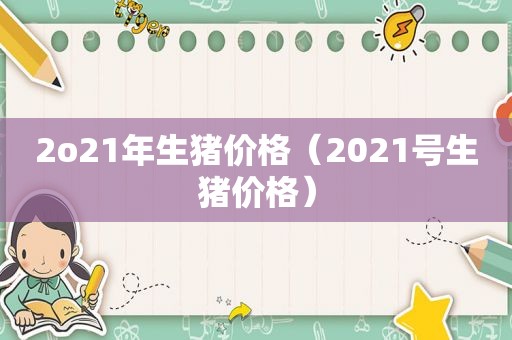 2o21年生猪价格（2021号生猪价格）
