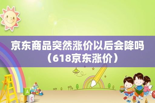 京东商品突然涨价以后会降吗（618京东涨价）