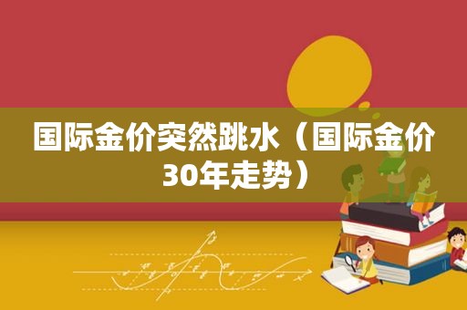 国际金价突然跳水（国际金价30年走势）