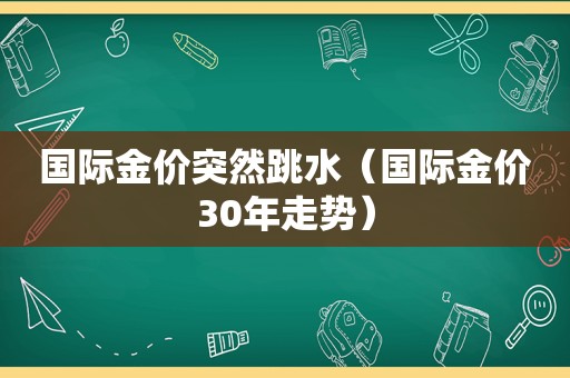 国际金价突然跳水（国际金价30年走势）