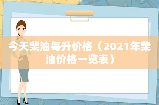 今天柴油每升价格（2021年柴油价格一览表）