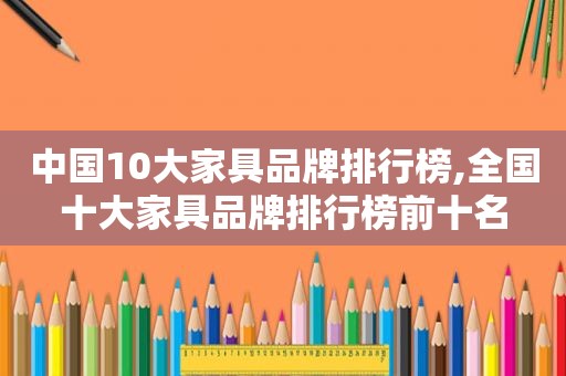 中国10大家具品牌排行榜,全国十大家具品牌排行榜前十名