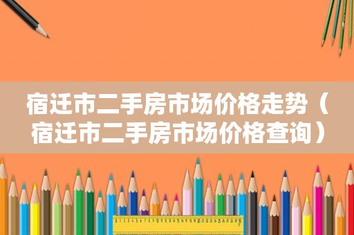 宿迁市二手房市场价格走势（宿迁市二手房市场价格查询）