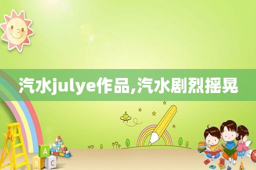 汽水julye作品,汽水剧烈摇晃