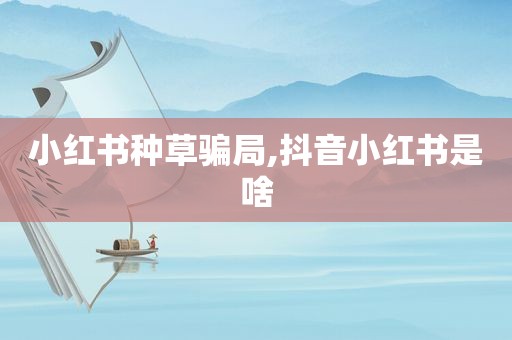 小红书种草骗局,抖音小红书是啥
