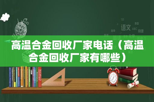 高温合金回收厂家电话（高温合金回收厂家有哪些）