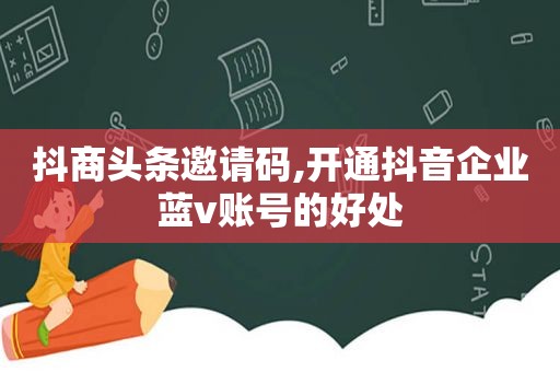 抖商头条邀请码,开通抖音企业蓝v账号的好处
