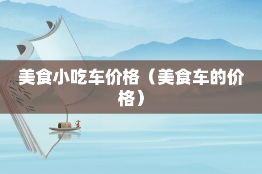美食小吃车价格（美食车的价格）