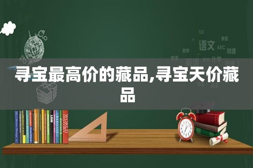 寻宝最高价的藏品,寻宝天价藏品