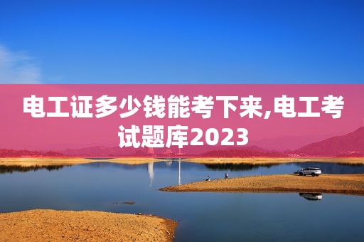 电工证多少钱能考下来,电工考试题库2023