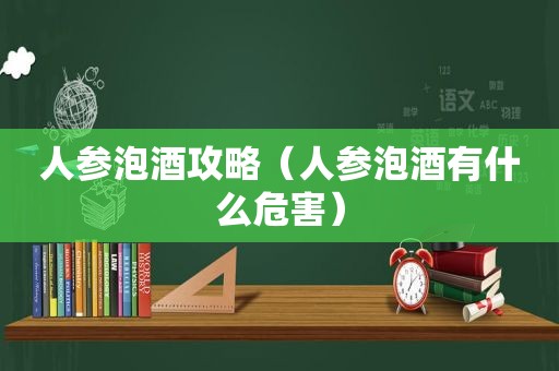 人参泡酒攻略（人参泡酒有什么危害）
