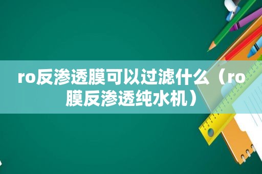 ro反渗透膜可以过滤什么（ro膜反渗透纯水机）