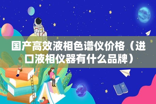 国产高效液相色谱仪价格（进口液相仪器有什么品牌）